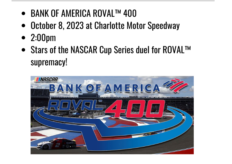 Charlotte Events: Bank of America Roval 400, October 8, 2023 at Charlotte Motor Speedway, 2PM. Stars of the NASCAR Cup Series duel for ROVAL supremacy!
